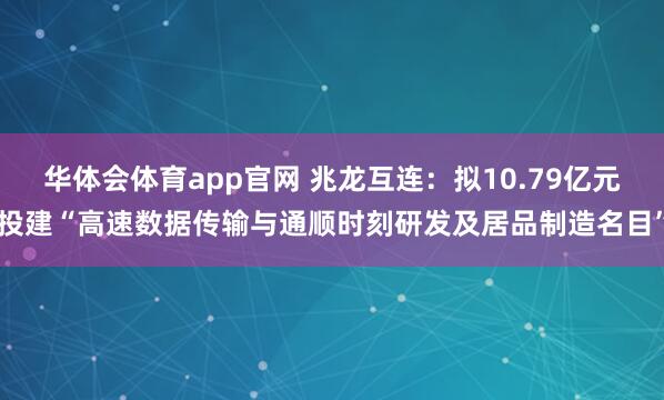 华体会体育app官网 兆龙互连：拟10.79亿元投建“高速数据传输与通顺时刻研发及居品制造名目”