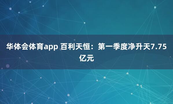 华体会体育app 百利天恒：第一季度净升天7.75亿元