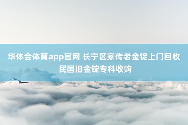 华体会体育app官网 长宁区家传老金锭上门回收 民国旧金锭专科收购