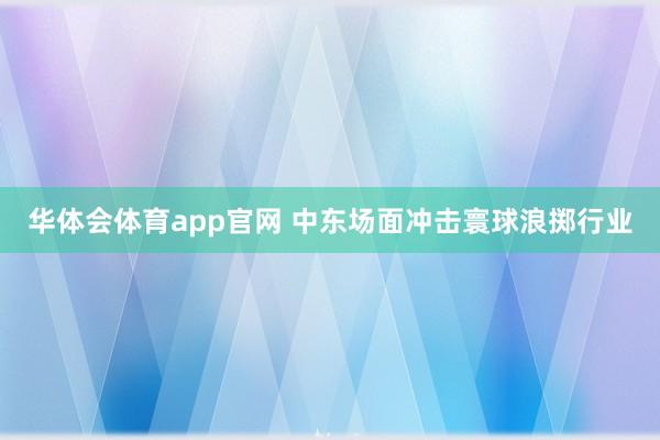 华体会体育app官网 中东场面冲击寰球浪掷行业