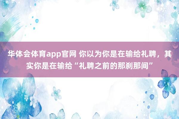 华体会体育app官网 你以为你是在输给礼聘，其实你是在输给“礼聘之前的那刹那间”