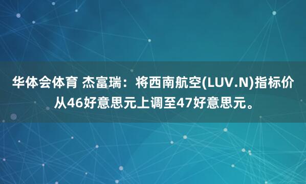 华体会体育 杰富瑞：将西南航空(LUV.N)指标价从46好意思元上调至47好意思元。