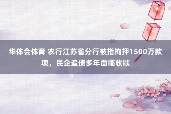 华体会体育 农行江苏省分行被指拘押1500万款项，民企追债多年面临收歇