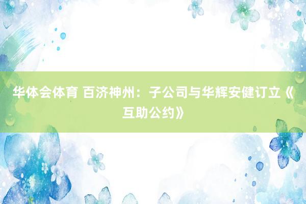 华体会体育 百济神州：子公司与华辉安健订立《互助公约》