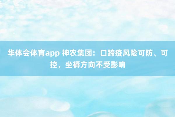 华体会体育app 神农集团：口蹄疫风险可防、可控，坐褥方向不受影响