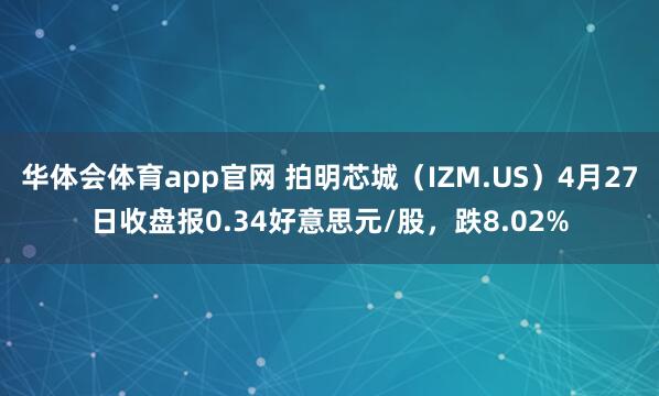 华体会体育app官网 拍明芯城（IZM.US）4月27日收盘报0.34好意思元/股，跌8.02%