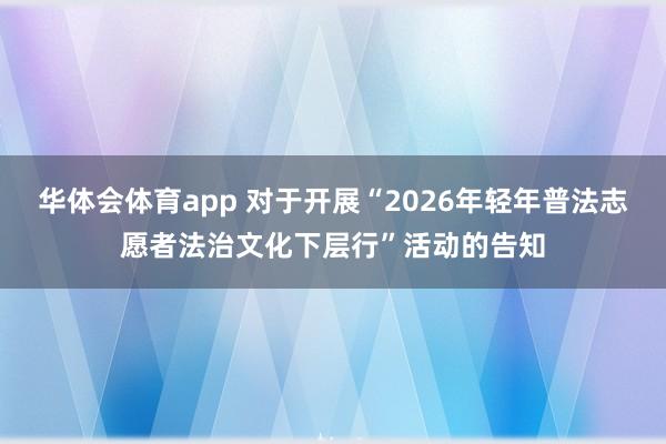 华体会体育app 对于开展“2026年轻年普法志愿者法治文化下层行”活动的告知