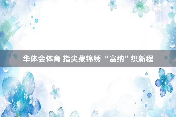 华体会体育 指尖藏锦绣 “富纳”织新程