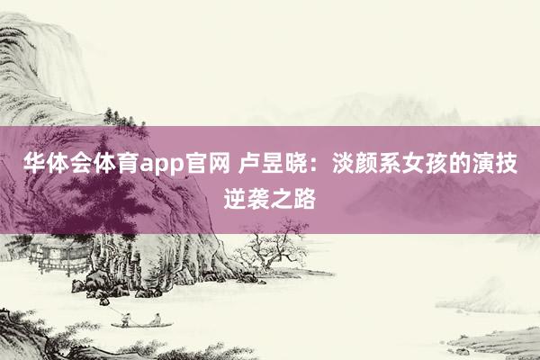 华体会体育app官网 卢昱晓：淡颜系女孩的演技逆袭之路