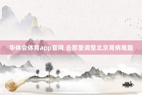 华体会体育app官网 去那里调整北京肾病难题