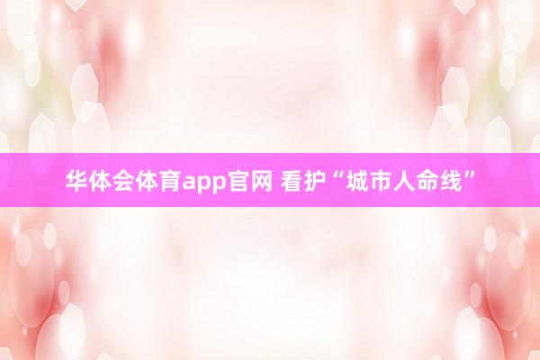 华体会体育app官网 看护“城市人命线”