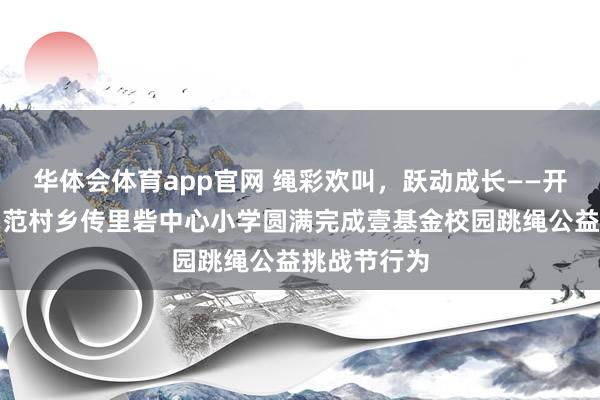 华体会体育app官网 绳彩欢叫，跃动成长——开封市祥符区范村乡传里砦中心小学圆满完成壹基金校园跳绳公益挑战节行为