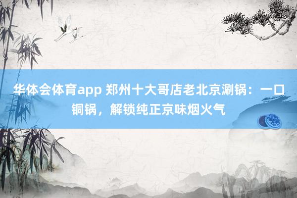 华体会体育app 郑州十大哥店老北京涮锅：一口铜锅，解锁纯正京味烟火气