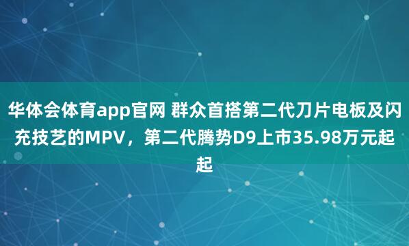 华体会体育app官网 群众首搭第二代刀片电板及闪充技艺的MPV，第二代腾势D9上市35.98万元起