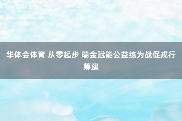 华体会体育 从零起步 瑞金赋能公益练为战促戎行筹建