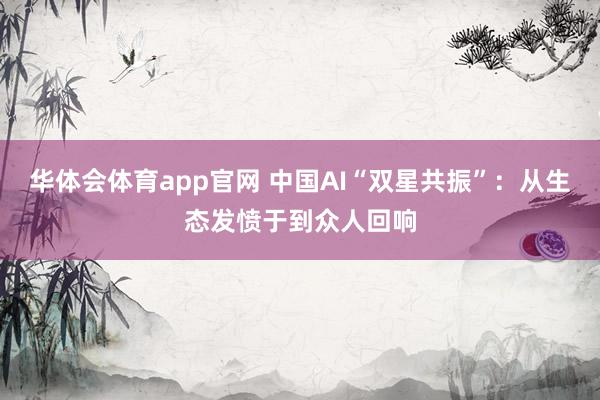 华体会体育app官网 中国AI“双星共振”：从生态发愤于到众人回响