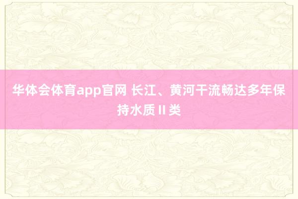 华体会体育app官网 长江、黄河干流畅达多年保持水质Ⅱ类