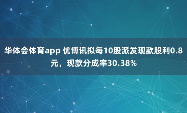 华体会体育app 优博讯拟每10股派发现款股利0.8元，现款分成率30.38%