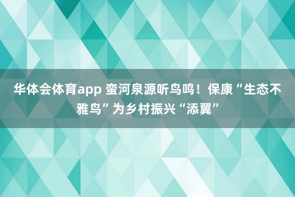 华体会体育app 蛮河泉源听鸟鸣！保康“生态不雅鸟”为乡村振兴“添翼”