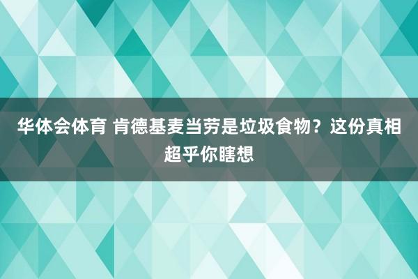 华体会体育 肯德基麦当劳是垃圾食物？这份真相超乎你瞎想