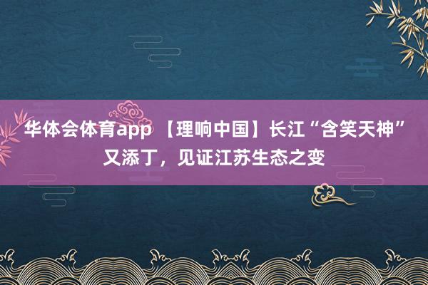 华体会体育app 【理响中国】长江“含笑天神”又添丁，见证江苏生态之变