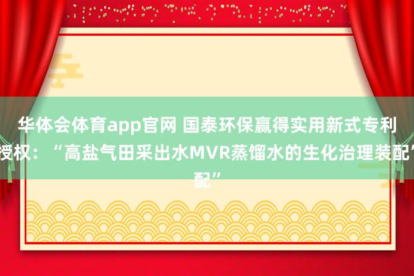 华体会体育app官网 国泰环保赢得实用新式专利授权：“高盐气田采出水MVR蒸馏水的生化治理装配”