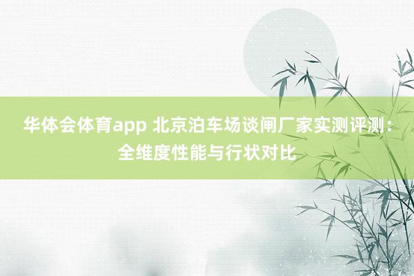 华体会体育app 北京泊车场谈闸厂家实测评测：全维度性能与行状对比