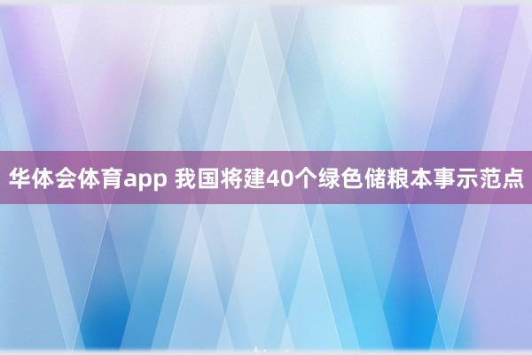 华体会体育app 我国将建40个绿色储粮本事示范点