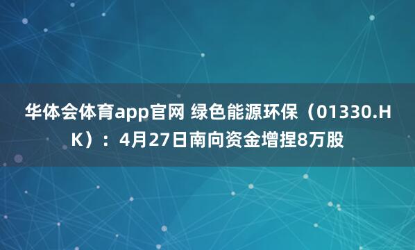 华体会体育app官网 绿色能源环保（01330.HK）：4月27日南向资金增捏8万股