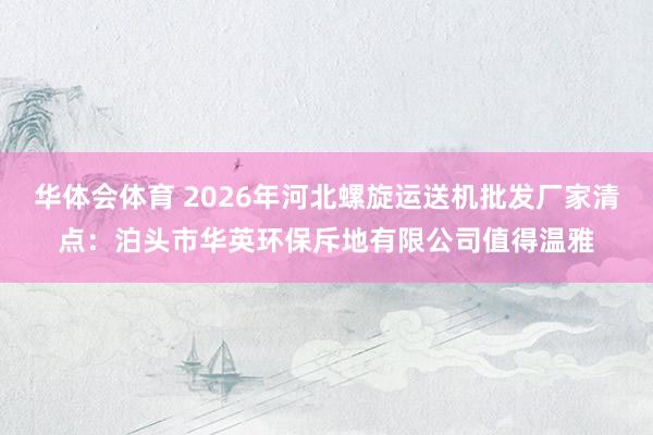 华体会体育 2026年河北螺旋运送机批发厂家清点：泊头市华英环保斥地有限公司值得温雅