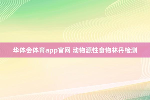 华体会体育app官网 动物源性食物林丹检测