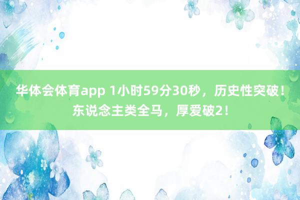 华体会体育app 1小时59分30秒，历史性突破！东说念主类全马，厚爱破2！