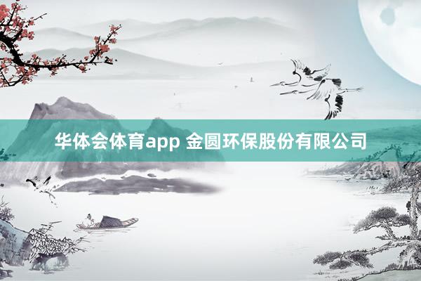 华体会体育app 金圆环保股份有限公司