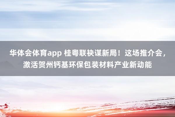 华体会体育app 桂粤联袂谋新局！这场推介会，激活贺州钙基环保包装材料产业新动能