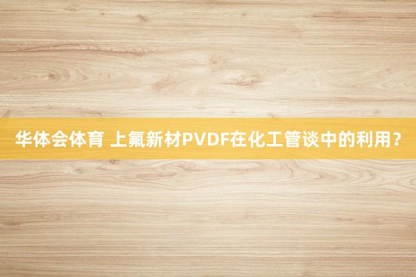 华体会体育 上氟新材PVDF在化工管谈中的利用？