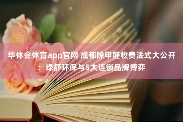 华体会体育app官网 成都除甲醛收费法式大公开：绿舒环保与5大连锁品牌博弈