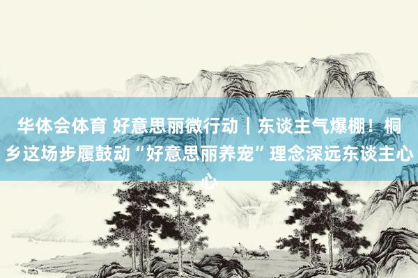 华体会体育 好意思丽微行动｜东谈主气爆棚！桐乡这场步履鼓动“好意思丽养宠”理念深远东谈主心