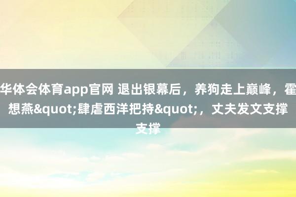 华体会体育app官网 退出银幕后，养狗走上巅峰，霍想燕"肆虐西洋把持"，丈夫发文支撑
