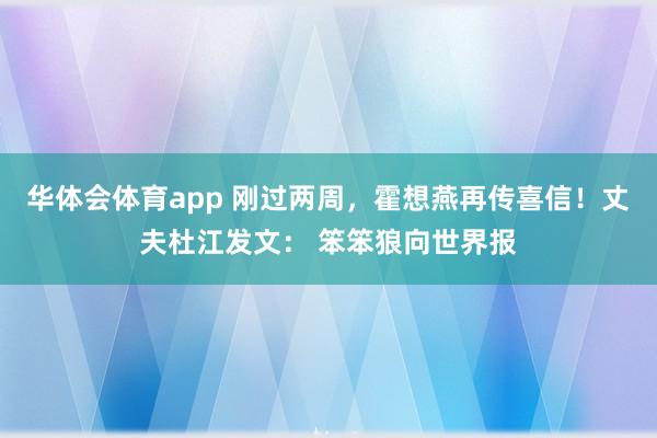 华体会体育app 刚过两周，霍想燕再传喜信！丈夫杜江发文： 笨笨狼向世界报