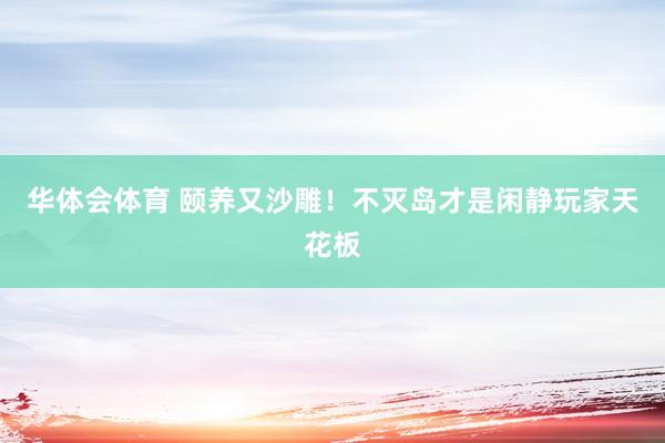 华体会体育 颐养又沙雕！不灭岛才是闲静玩家天花板