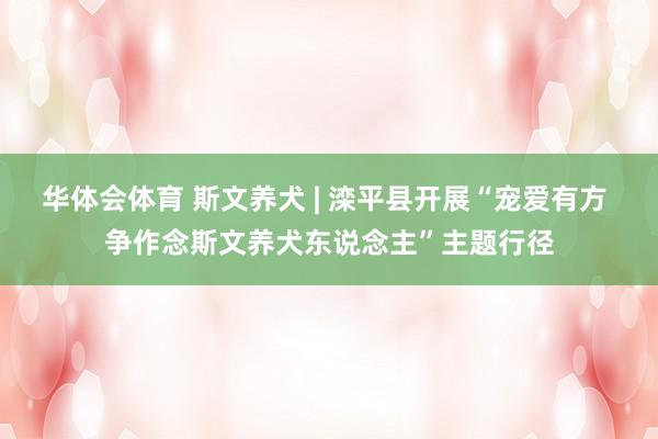 华体会体育 斯文养犬 | 滦平县开展“宠爱有方 争作念斯文养犬东说念主”主题行径