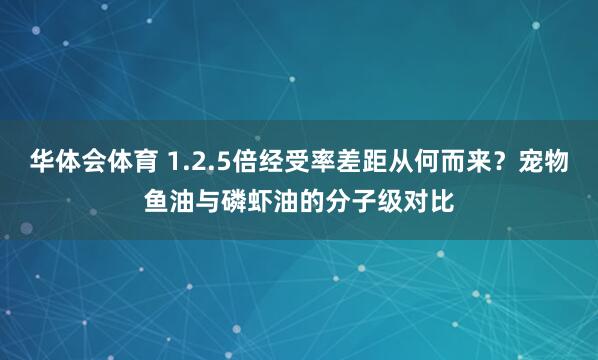 华体会体育 1.2.5倍经受率差距从何而来？宠物鱼油与磷虾油的分子级对比