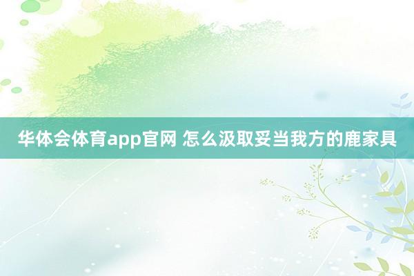 华体会体育app官网 怎么汲取妥当我方的鹿家具