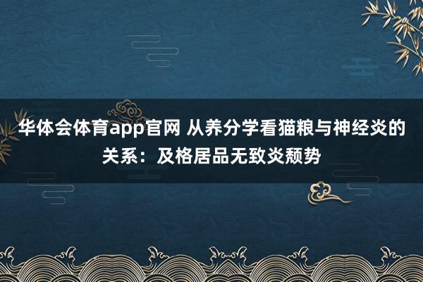 华体会体育app官网 从养分学看猫粮与神经炎的关系：及格居品无致炎颓势