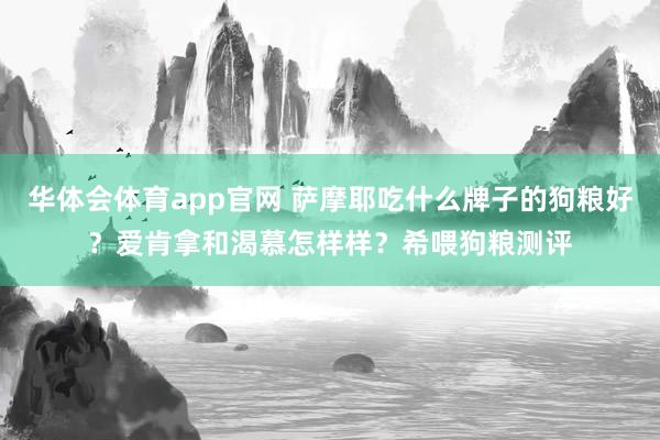 华体会体育app官网 萨摩耶吃什么牌子的狗粮好？爱肯拿和渴慕怎样样？希喂狗粮测评