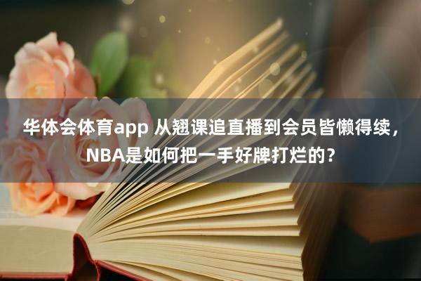 华体会体育app 从翘课追直播到会员皆懒得续，NBA是如何把一手好牌打烂的？