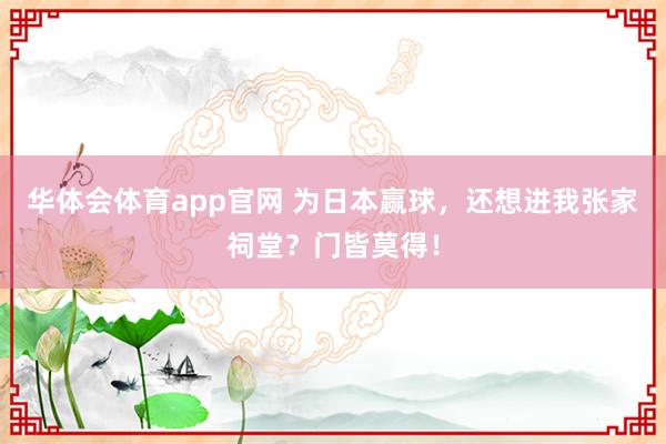 华体会体育app官网 为日本赢球，还想进我张家祠堂？门皆莫得！