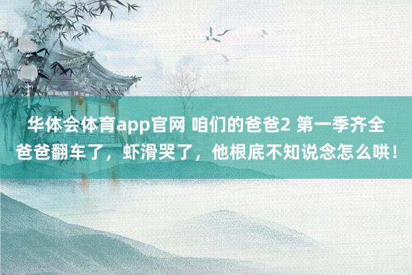 华体会体育app官网 咱们的爸爸2 第一季齐全爸爸翻车了，虾滑哭了，他根底不知说念怎么哄！
