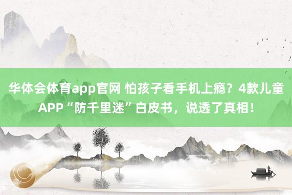 华体会体育app官网 怕孩子看手机上瘾？4款儿童APP“防千里迷”白皮书，说透了真相！