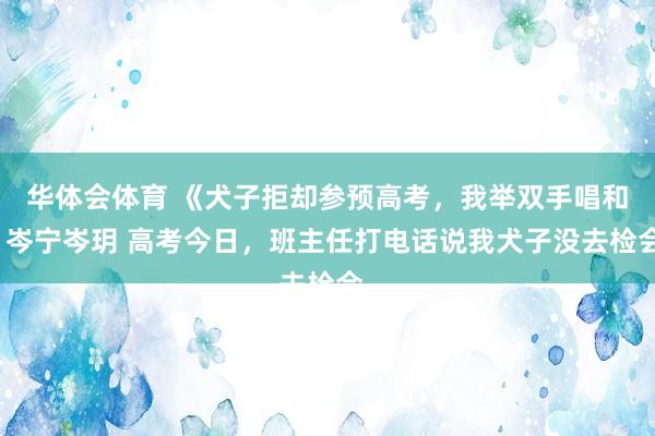 华体会体育 《犬子拒却参预高考，我举双手唱和》岑宁岑玥 高考今日，班主任打电话说我犬子没去检会。